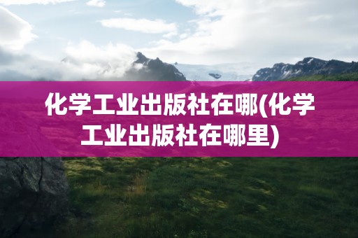 化学工业出版社在哪(化学工业出版社在哪里)