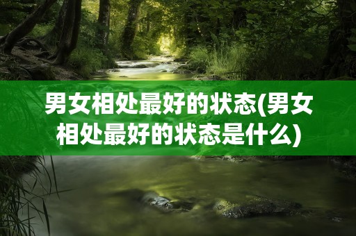 男女相处最好的状态(男女相处最好的状态是什么)