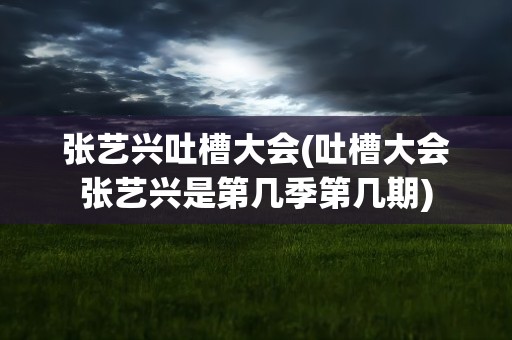 张艺兴吐槽大会(吐槽大会张艺兴是第几季第几期)