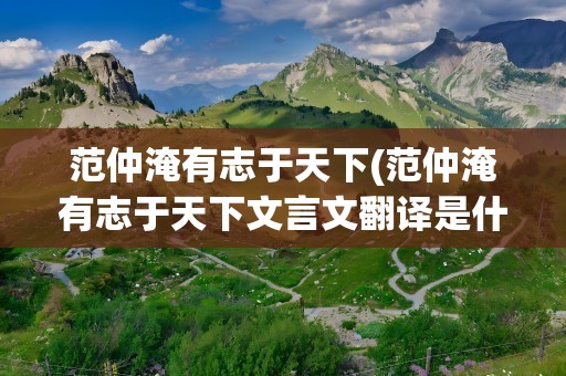 范仲淹有志于天下(范仲淹有志于天下文言文翻译是什么)