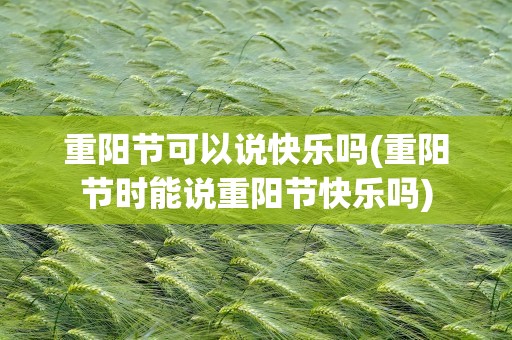 重阳节可以说快乐吗(重阳节时能说重阳节快乐吗)