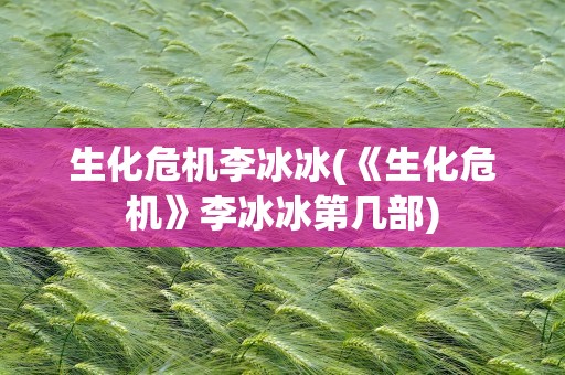 生化危机李冰冰(《生化危机》李冰冰第几部)