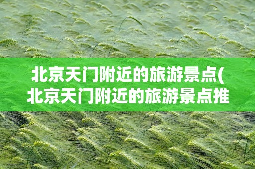 北京天门附近的旅游景点(北京天门附近的旅游景点推荐)
