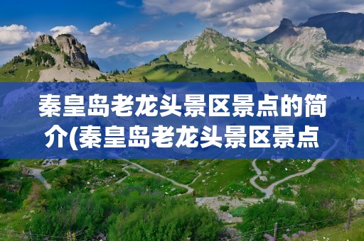 秦皇岛老龙头景区景点的简介(秦皇岛老龙头景区景点的简介图片)