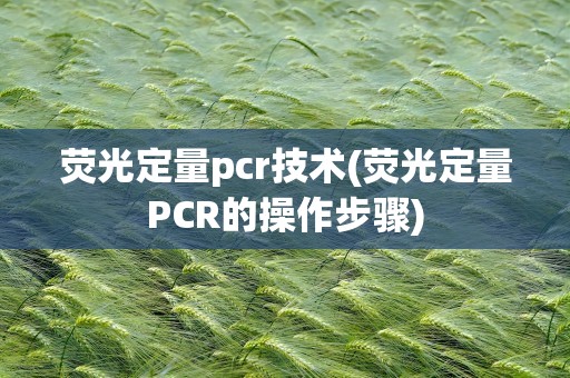 荧光定量pcr技术(荧光定量PCR的操作步骤)