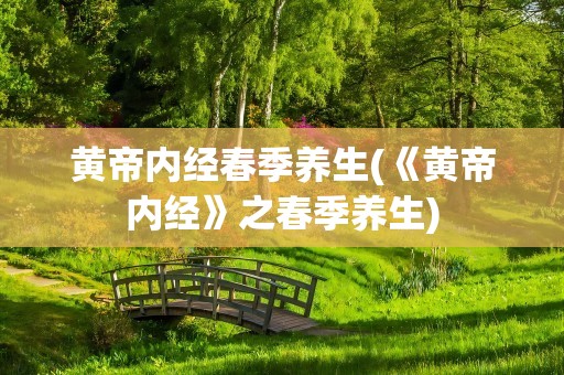 黄帝内经春季养生(《黄帝内经》之春季养生)