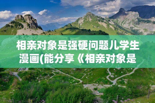 相亲对象是强硬问题儿学生漫画(能分享《相亲对象是强硬问题儿学生》漫画版免费资源)