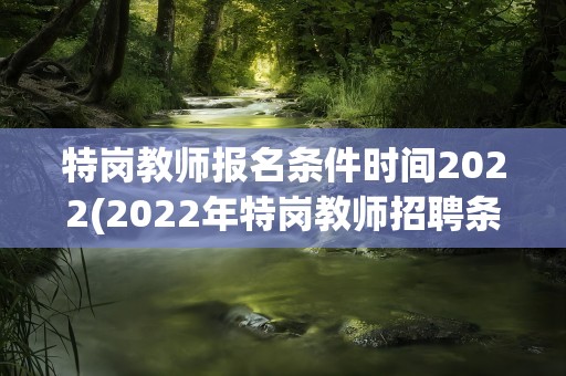 特岗教师报名条件时间2022(2022年特岗教师招聘条件是什么)