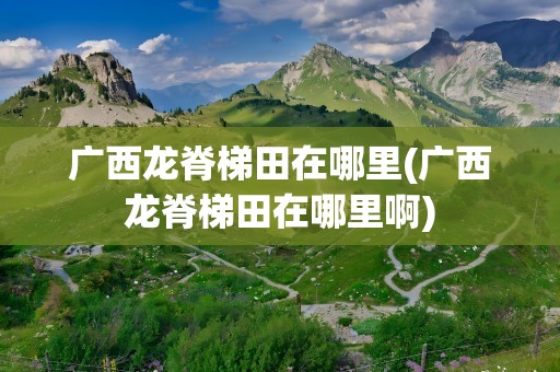 广西龙脊梯田在哪里(广西龙脊梯田在哪里啊)