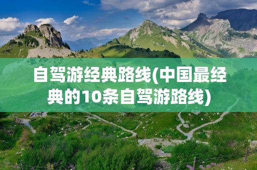 自驾游经典路线(中国最经典的10条自驾游路线)