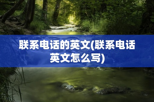 联系电话的英文(联系电话英文怎么写)