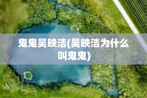 鬼鬼吴映洁(吴映洁为什么叫鬼鬼)