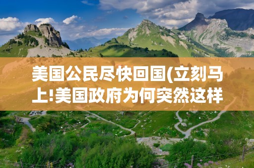 美国公民尽快回国(立刻马上!美国政府为何突然这样呼吁)