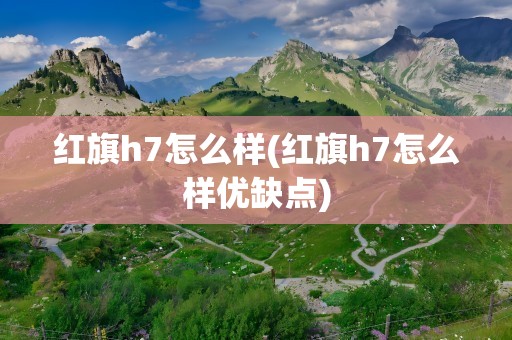 红旗h7怎么样(红旗h7怎么样优缺点)