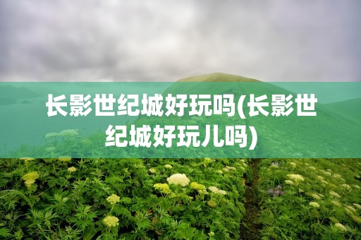 长影世纪城好玩吗(长影世纪城好玩儿吗)