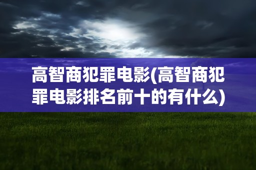 高智商犯罪电影(高智商犯罪电影排名前十的有什么)