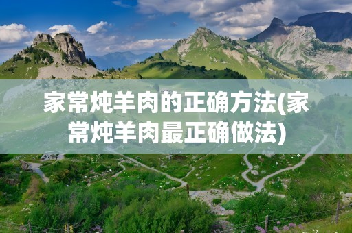 家常炖羊肉的正确方法(家常炖羊肉最正确做法)