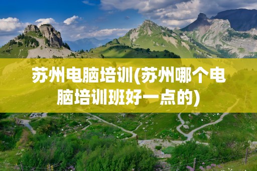 苏州电脑培训(苏州哪个电脑培训班好一点的)
