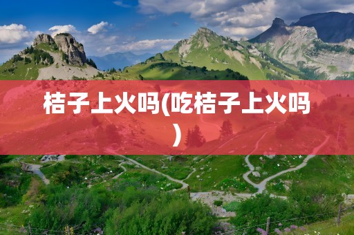桔子上火吗(吃桔子上火吗)