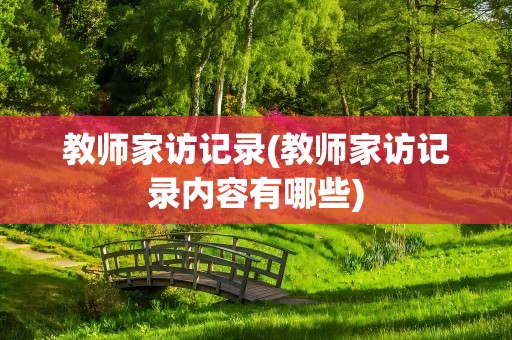 教师家访记录(教师家访记录内容有哪些)