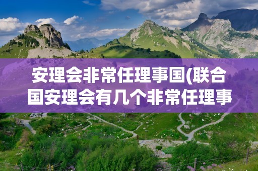 安理会非常任理事国(联合国安理会有几个非常任理事国)