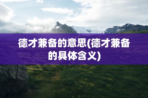 德才兼备的意思(德才兼备的具体含义)