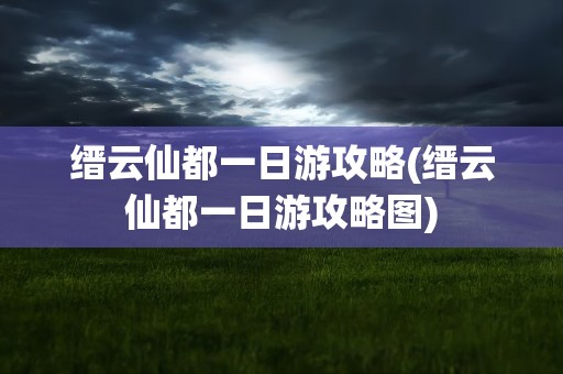 缙云仙都一日游攻略(缙云仙都一日游攻略图)