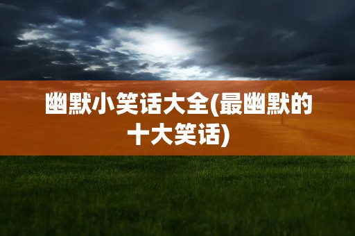 幽默小笑话大全(最幽默的十大笑话)