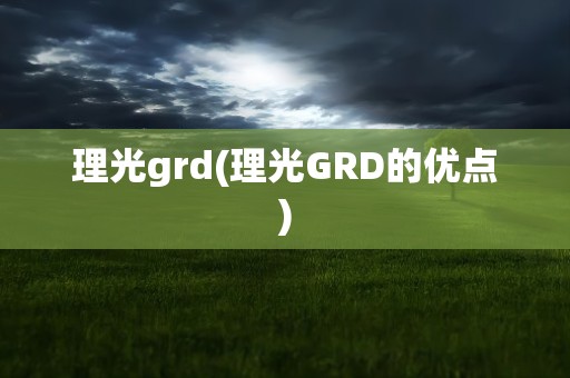 理光grd(理光GRD的优点)