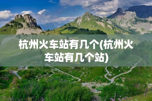杭州火车站有几个(杭州火车站有几个站)