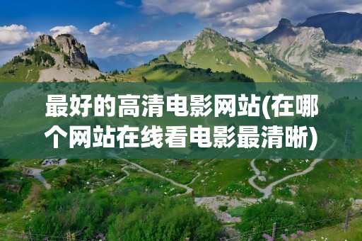 最好的高清电影网站(在哪个网站在线看电影最清晰)