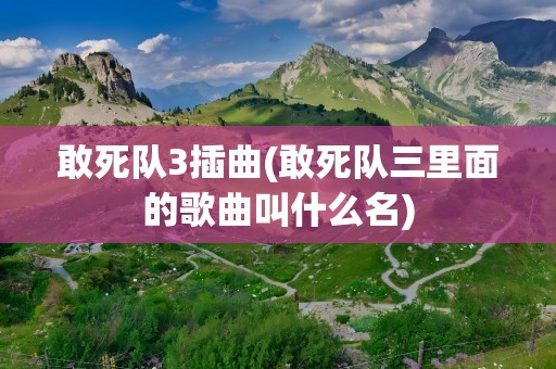 敢死队3插曲(敢死队三里面的歌曲叫什么名)