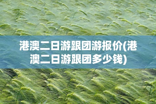 港澳二日游跟团游报价(港澳二日游跟团多少钱)