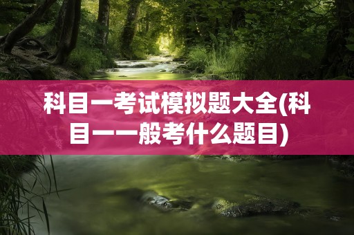 科目一考试模拟题大全(科目一一般考什么题目)