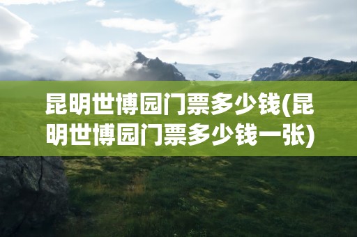 昆明世博园门票多少钱(昆明世博园门票多少钱一张)