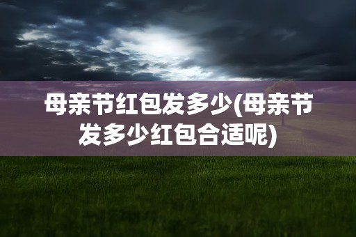 母亲节红包发多少(母亲节发多少红包合适呢)