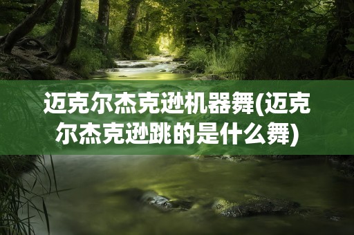迈克尔杰克逊机器舞(迈克尔杰克逊跳的是什么舞)
