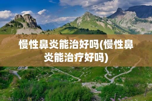 慢性鼻炎能治好吗(慢性鼻炎能治疗好吗)