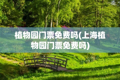 植物园门票免费吗(上海植物园门票免费吗)