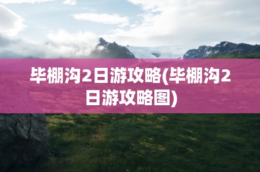 毕棚沟2日游攻略(毕棚沟2日游攻略图)
