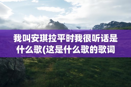 我叫安琪拉平时我很听话是什么歌(这是什么歌的歌词)
