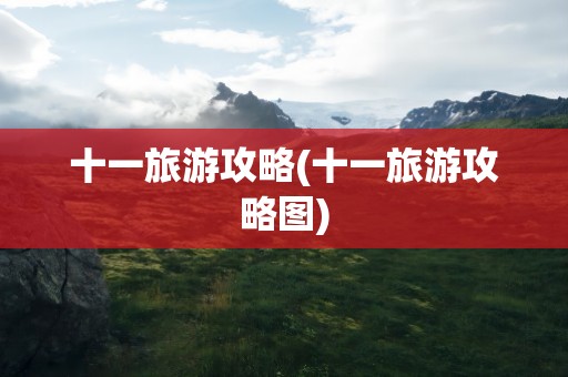 十一旅游攻略(十一旅游攻略图)