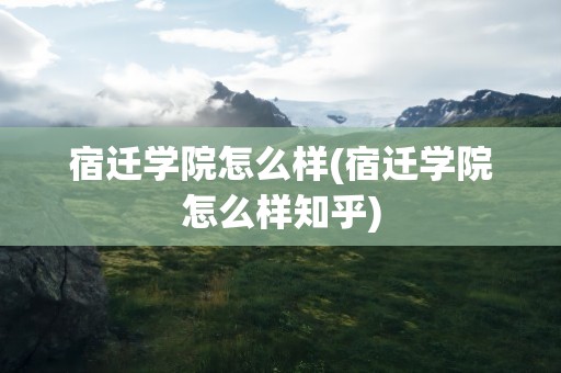宿迁学院怎么样(宿迁学院怎么样知乎)