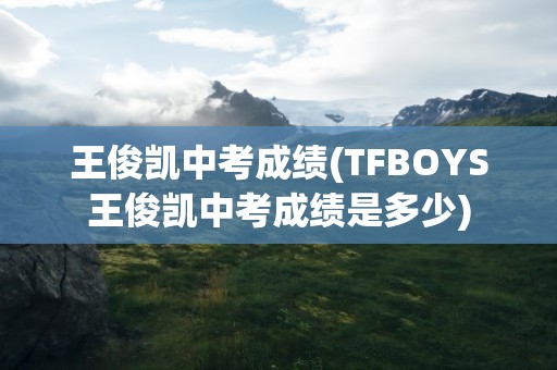 王俊凯中考成绩(TFBOYS王俊凯中考成绩是多少)