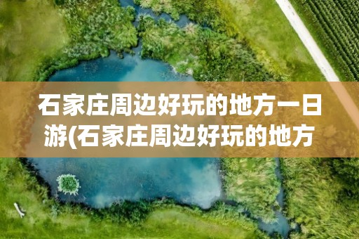 石家庄周边好玩的地方一日游(石家庄周边好玩的地方一日游推荐)