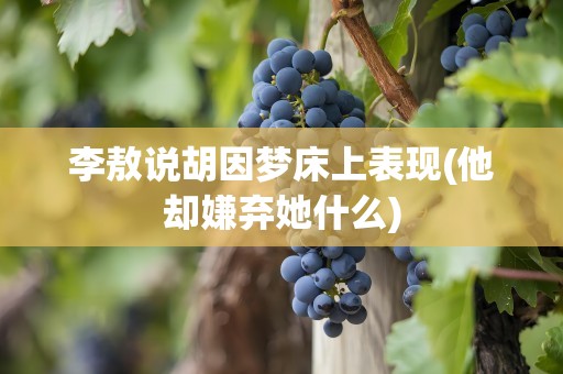 李敖说胡因梦床上表现(他却嫌弃她什么)