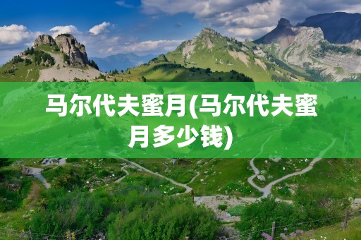 马尔代夫蜜月(马尔代夫蜜月多少钱)