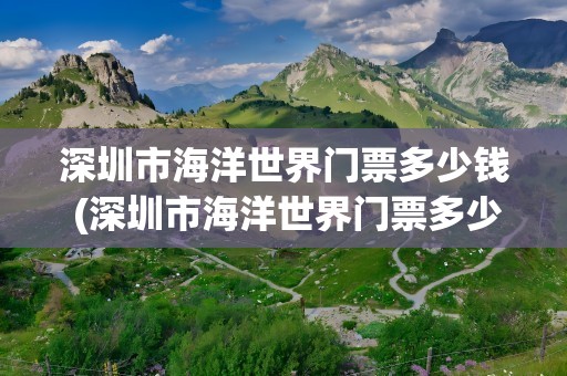 深圳市海洋世界门票多少钱 (深圳市海洋世界门票多少钱)