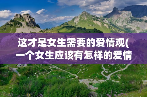 这才是女生需要的爱情观(一个女生应该有怎样的爱情观)