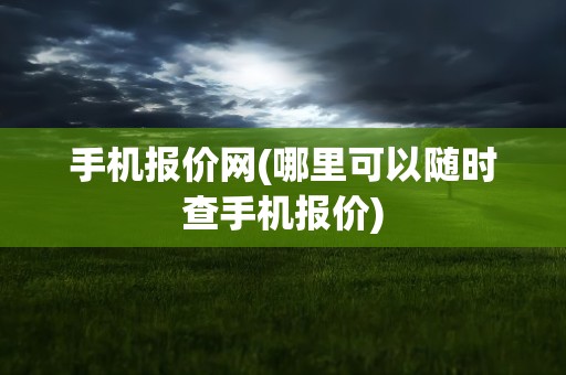 手机报价网(哪里可以随时查手机报价)